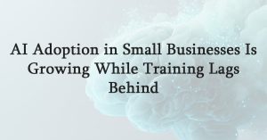 AI Adoption in Small Businesses Is Growing While Training Lags Behind