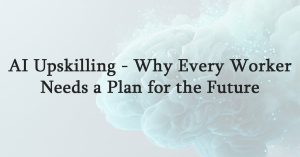 AI Upskilling Why Every Worker Needs a Plan for the Future