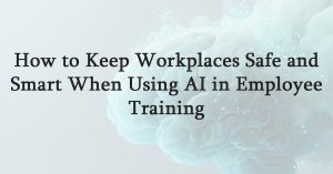How to Keep Workplaces Safe and Smart When Using AI in Employee Training