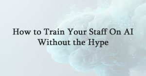 How to Train Your Staff On AI Without the Hype