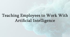 Teaching Employees to Work With Artificial Intelligence