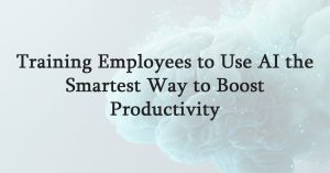Training Employees to Use AI the Smartest Way to Boost Productivity
