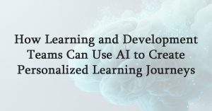 How Learning and Development Teams Can Use AI to Create Personalized Learning Journeys Employees Love