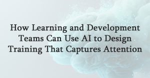 How Learning and Development Teams Can Use AI to Design Training That Captures Attention
