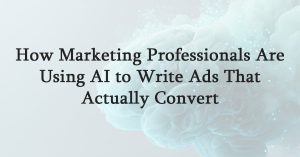 How Marketing Professionals Are Using AI to Write Ads That Actually Convert