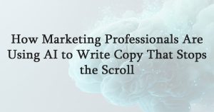 How Marketing Professionals Are Using AI to Write Copy That Stops the Scroll