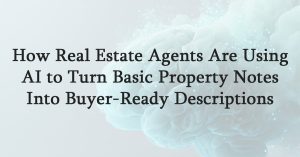 How Real Estate Agents Are Using AI to Turn Basic Property Notes Into Buyer-Ready Descriptions