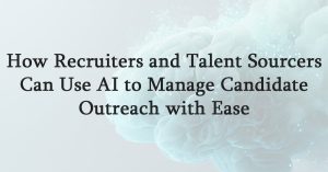 How Recruiters and Talent Sourcers Can Use AI to Manage Candidate Outreach with Ease