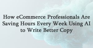 How eCommerce Professionals Are Saving Hours Every Week Using AI to Write Better Copy