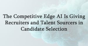 The Competitive Edge AI Is Giving Recruiters and Talent Sourcers in Candidate Selection