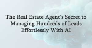 The Real Estate Agent’s Secret to Managing Hundreds of Leads Effortlessly With AI