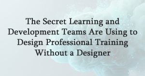 The Secret Learning and Development Teams Are Using to Design Professional Training Without a Designer