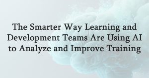 The Smarter Way Learning and Development Teams Are Using AI to Analyze and Improve Training