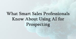 What Smart Sales Professionals Know About Using AI for Prospecting