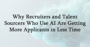 Why Recruiters and Talent Sourcers Who Use AI Are Getting More Applicants in Less Time