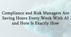 Compliance and Risk Managers Are Saving Hours Every Week With AI and Here Is Exactly How