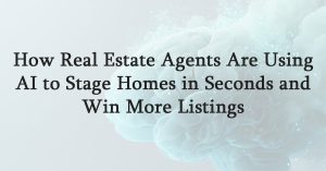 How Real Estate Agents Are Using AI to Stage Homes in Seconds and Win More Listings