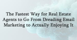 The Fastest Way for Real Estate Agents to Go From Dreading Email Marketing to Actually Enjoying It