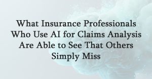 What Insurance Professionals Who Use AI for Claims Analysis Are Able to See That Others Simply Miss