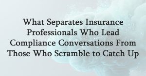 What Separates Insurance Professionals Who Lead Compliance Conversations From Those Who Scramble to Catch Up