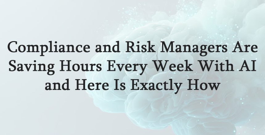 Compliance and Risk Managers Are Saving Hours Every Week With AI and Here Is Exactly How