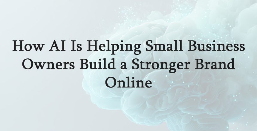 How AI Is Helping Small Business Owners Build a Stronger Brand Online