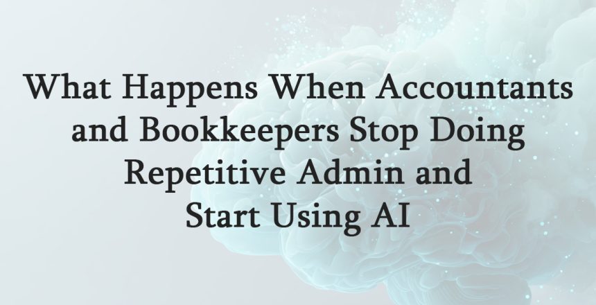 What Happens When Accountants and Bookkeepers Stop Doing Repetitive Admin and Start Using AI
