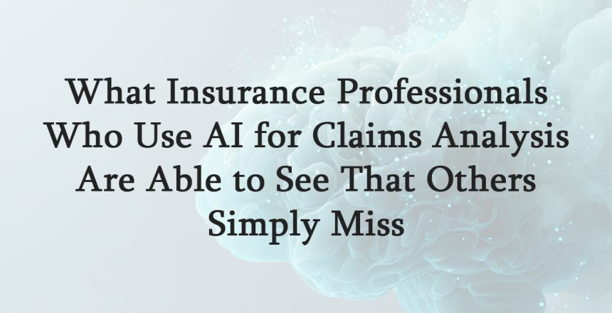 What Insurance Professionals Who Use AI for Claims Analysis Are Able to See That Others Simply Miss