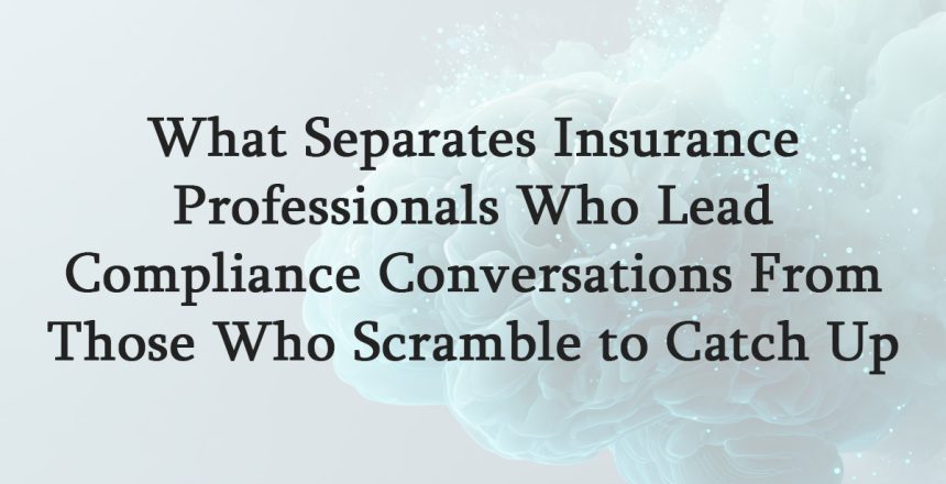 What Separates Insurance Professionals Who Lead Compliance Conversations From Those Who Scramble to Catch Up