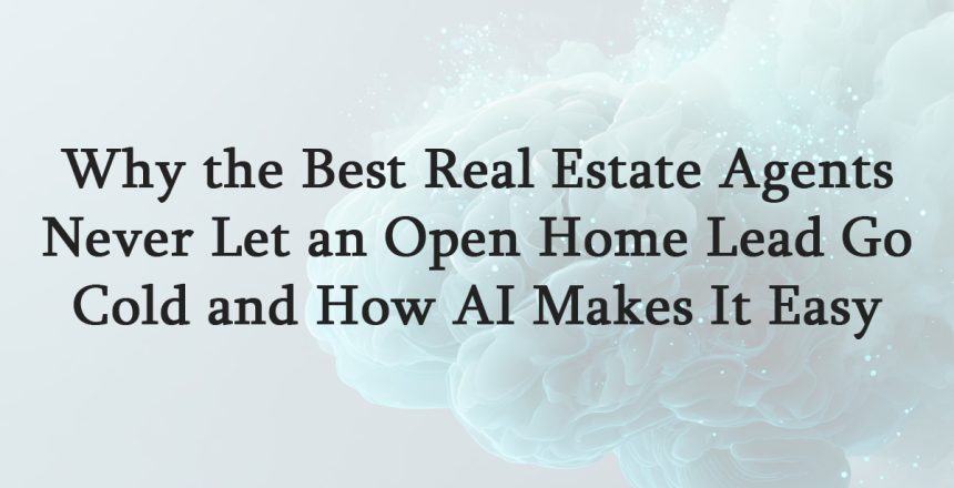 Why the Best Real Estate Agents Never Let an Open Home Lead Go Cold and How AI Makes It Easy